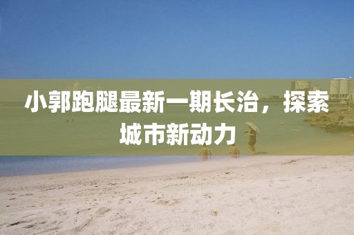 小郭跑腿最新一期長治，探索城市新動力