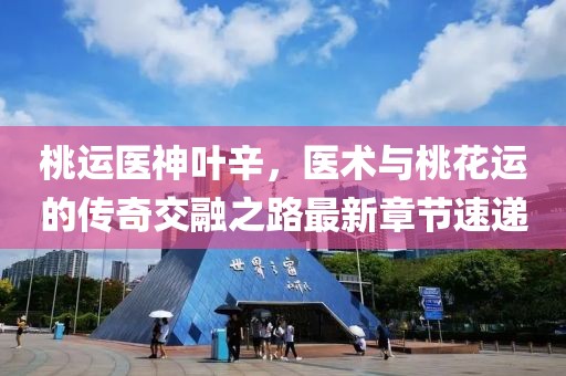 桃運醫(yī)神葉辛，醫(yī)術(shù)與桃花運的傳奇交融之路最新章節(jié)速遞