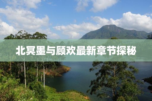 北冥墨與顧歡最新章節(jié)探秘