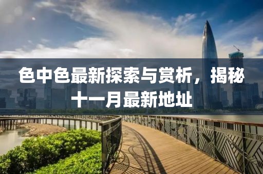 色中色最新探索與賞析，揭秘十一月最新地址