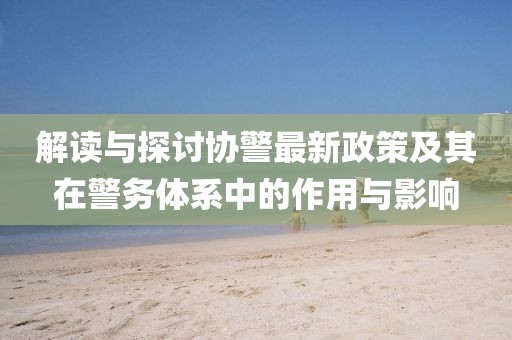 解讀與探討協(xié)警最新政策及其在警務(wù)體系中的作用與影響