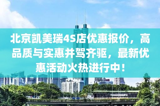 北京凱美瑞4S店優(yōu)惠報價，高品質(zhì)與實(shí)惠并駕齊驅(qū)，最新優(yōu)惠活動火熱進(jìn)行中！