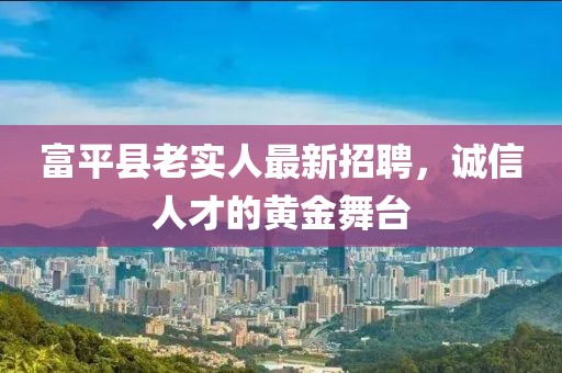 富平縣老實(shí)人最新招聘，誠信人才的黃金舞臺(tái)