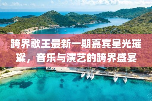 跨界歌王最新一期嘉賓星光璀璨，音樂(lè)與演藝的跨界盛宴