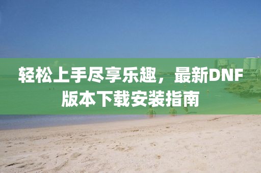 輕松上手盡享樂趣，最新DNF版本下載安裝指南