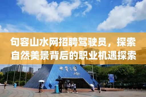 句容山水網(wǎng)招聘駕駛員，探索自然美景背后的職業(yè)機(jī)遇探索
