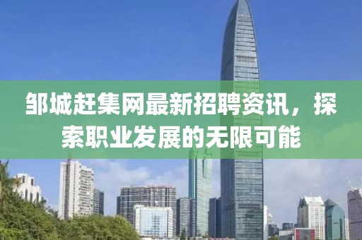 鄒城趕集網(wǎng)最新招聘資訊，探索職業(yè)發(fā)展的無(wú)限可能