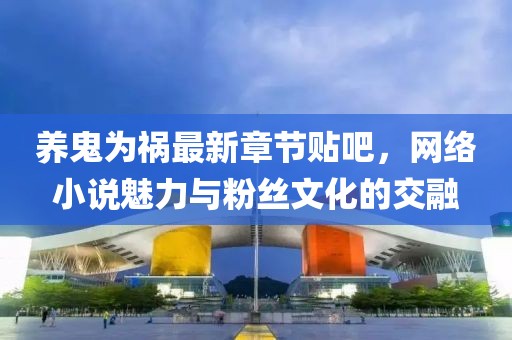 養(yǎng)鬼為禍最新章節(jié)貼吧，網(wǎng)絡(luò)小說(shuō)魅力與粉絲文化的交融