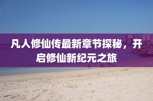 凡人修仙傳最新章節(jié)探秘，開(kāi)啟修仙新紀(jì)元之旅