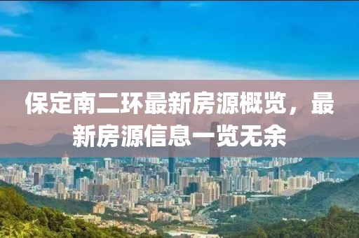 保定南二環(huán)最新房源概覽，最新房源信息一覽無(wú)余