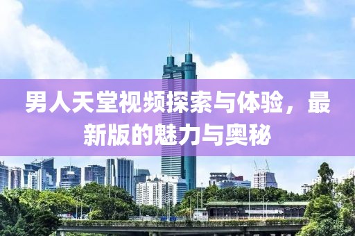 男人天堂視頻探索與體驗(yàn)，最新版的魅力與奧秘