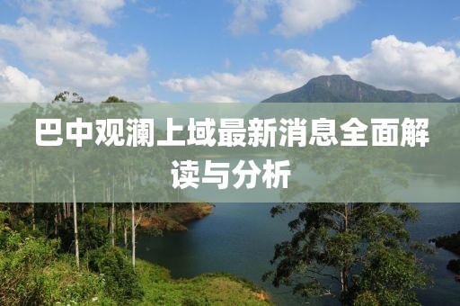 巴中觀瀾上域最新消息全面解讀與分析