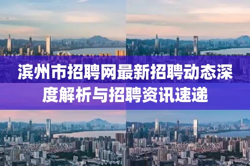 濱州市招聘網(wǎng)最新招聘動(dòng)態(tài)深度解析與招聘資訊速遞