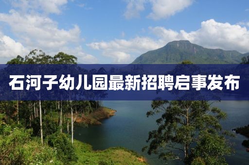 石河子幼兒園最新招聘啟事發(fā)布