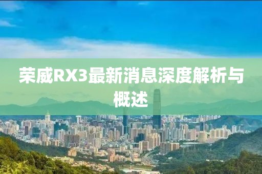 榮威RX3最新消息深度解析與概述