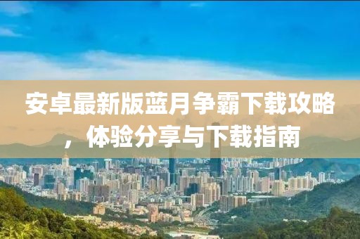 安卓最新版藍(lán)月爭霸下載攻略，體驗分享與下載指南