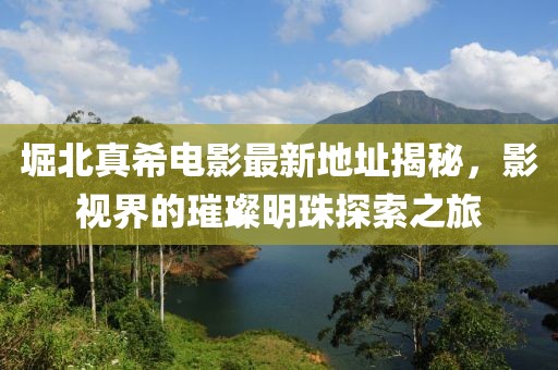 堀北真希電影最新地址揭秘，影視界的璀璨明珠探索之旅