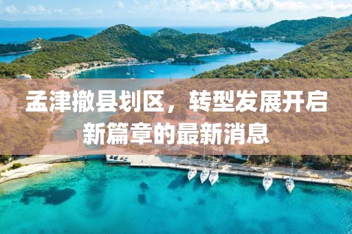 孟津撤縣劃區(qū)，轉(zhuǎn)型發(fā)展開啟新篇章的最新消息