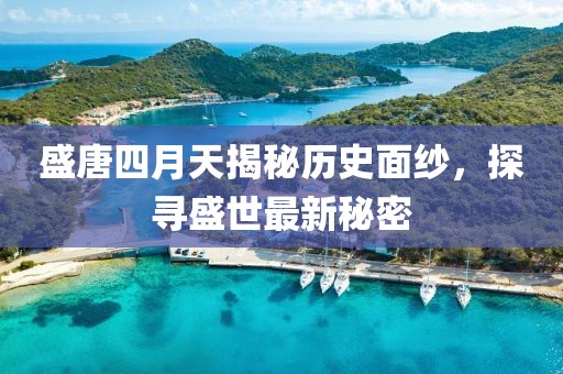 盛唐四月天揭秘歷史面紗，探尋盛世最新秘密
