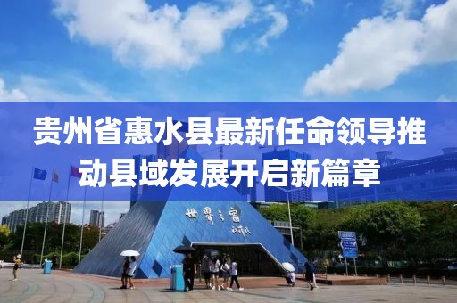 貴州省惠水縣最新任命領(lǐng)導(dǎo)推動(dòng)縣域發(fā)展開啟新篇章