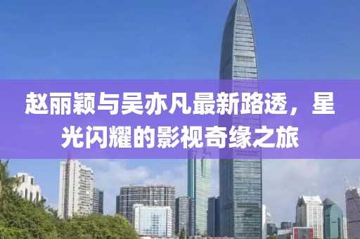 趙麗穎與吳亦凡最新路透，星光閃耀的影視奇緣之旅