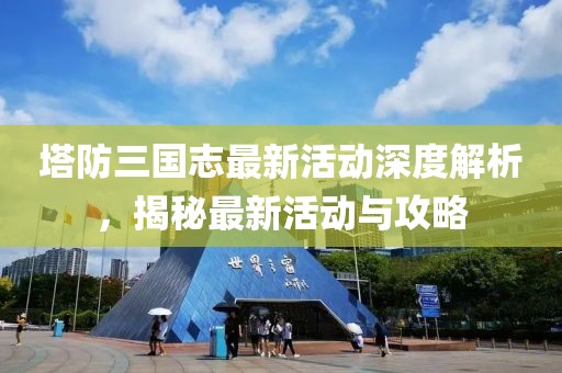 塔防三國志最新活動(dòng)深度解析，揭秘最新活動(dòng)與攻略