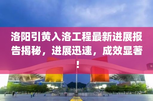 洛陽引黃入洛工程最新進(jìn)展報(bào)告揭秘，進(jìn)展迅速，成效顯著！