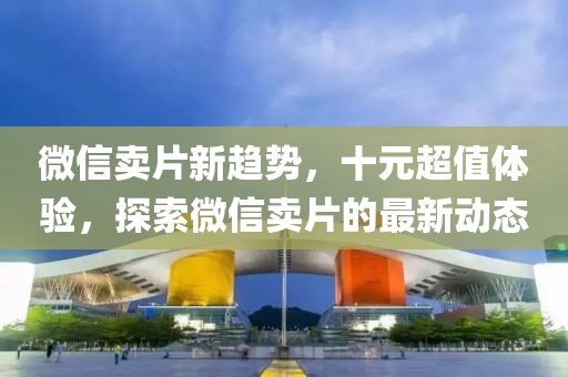 微信賣片新趨勢，十元超值體驗(yàn)，探索微信賣片的最新動(dòng)態(tài)