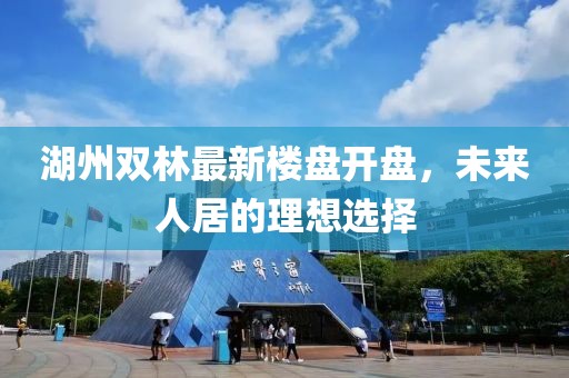 湖州雙林最新樓盤開盤，未來人居的理想選擇