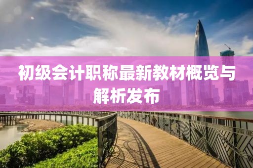 初級會計職稱最新教材概覽與解析發(fā)布