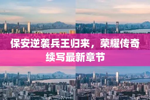 保安逆襲兵王歸來，榮耀傳奇續(xù)寫最新章節(jié)