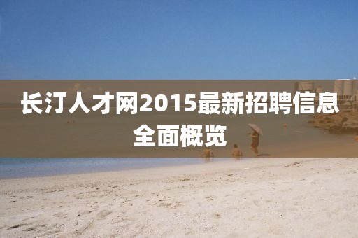 長(zhǎng)汀人才網(wǎng)2015最新招聘信息全面概覽