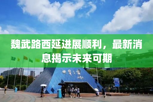 魏武路西延進展順利，最新消息揭示未來可期