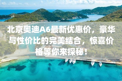 北京奧迪A6最新優(yōu)惠價(jià)，豪華與性價(jià)比的完美結(jié)合，驚喜價(jià)格等你來探秘！