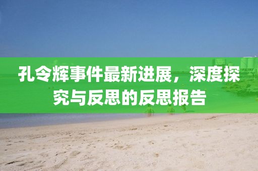孔令輝事件最新進展，深度探究與反思的反思報告