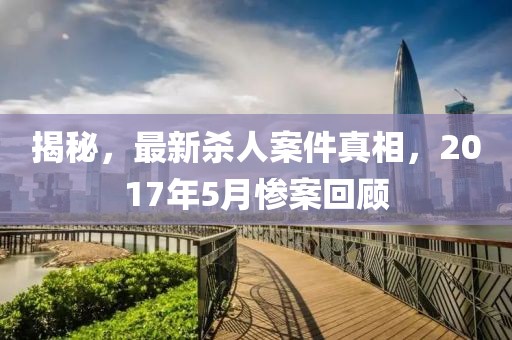 揭秘，最新殺人案件真相，2017年5月慘案回顧