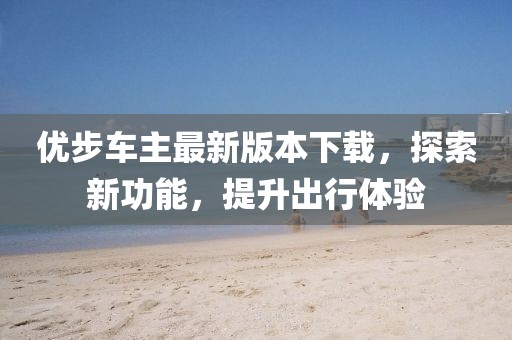 優(yōu)步車主最新版本下載，探索新功能，提升出行體驗