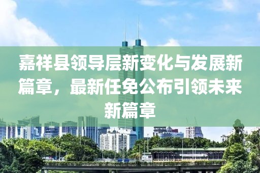 嘉祥縣領(lǐng)導(dǎo)層新變化與發(fā)展新篇章，最新任免公布引領(lǐng)未來(lái)新篇章