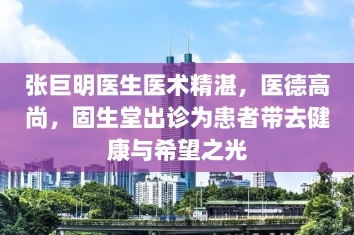 張巨明醫(yī)生醫(yī)術(shù)精湛，醫(yī)德高尚，固生堂出診為患者帶去健康與希望之光