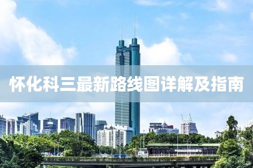 懷化科三最新路線圖詳解及指南