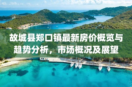 故城縣鄭口鎮(zhèn)最新房價概覽與趨勢分析，市場概況及展望