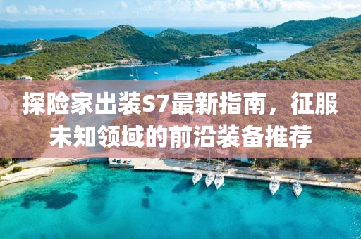 探險(xiǎn)家出裝S7最新指南，征服未知領(lǐng)域的前沿裝備推薦