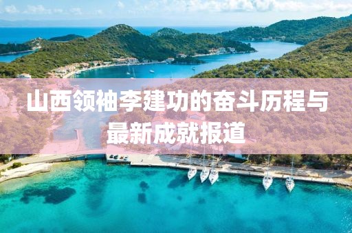 山西領(lǐng)袖李建功的奮斗歷程與最新成就報(bào)道