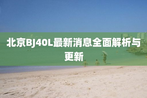北京BJ40L最新消息全面解析與更新