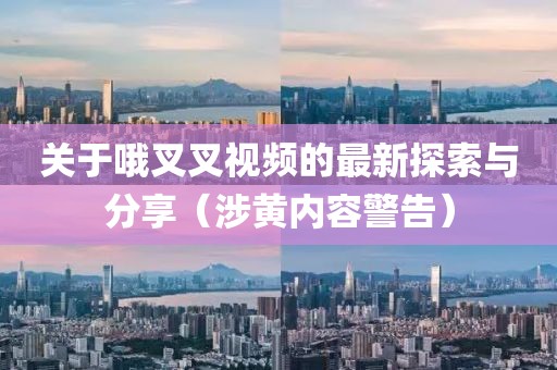 關于哦叉叉視頻的最新探索與分享（涉黃內容警告）