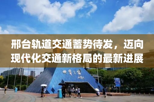 邢臺軌道交通蓄勢待發(fā)，邁向現(xiàn)代化交通新格局的最新進(jìn)展