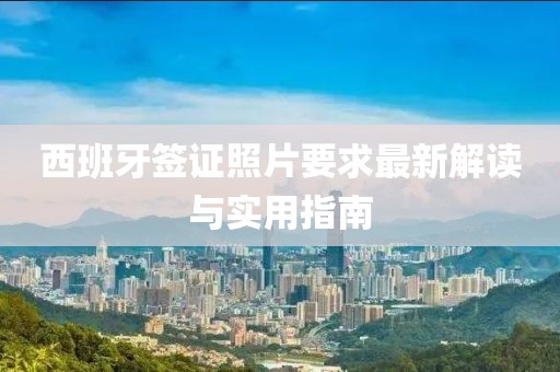 西班牙簽證照片要求最新解讀與實(shí)用指南
