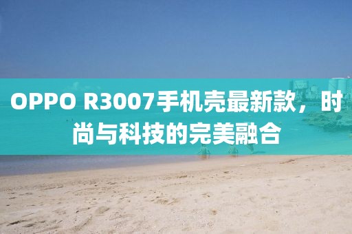 OPPO R3007手機(jī)殼最新款，時(shí)尚與科技的完美融合