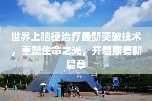 世界上腦梗治療最新突破技術(shù)，重塑生命之光，開啟康復(fù)新篇章