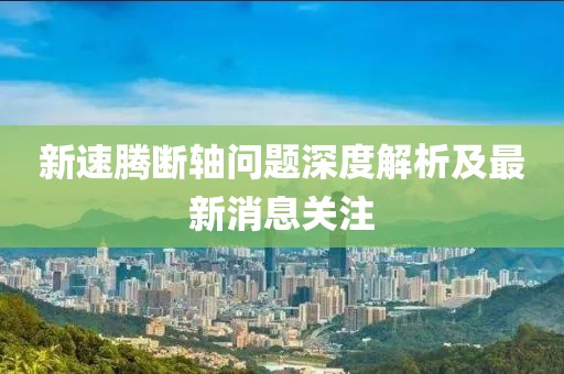 新速騰斷軸問題深度解析及最新消息關注
